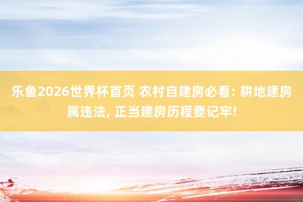 乐鱼2026世界杯首页 农村自建房必看: 耕地建房属违法, 正当建房历程要记牢!