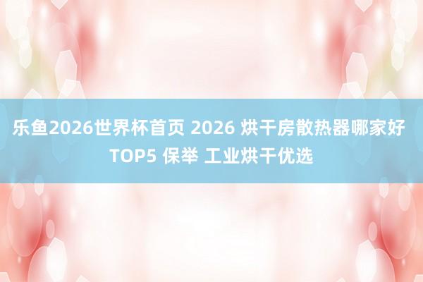 乐鱼2026世界杯首页 2026 烘干房散热器哪家好 TOP5 保举 工业烘干优选