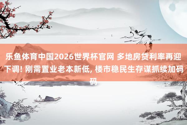 乐鱼体育中国2026世界杯官网 多地房贷利率再迎下调! 刚需置业老本新低， 楼市稳民生存谋抓续加码