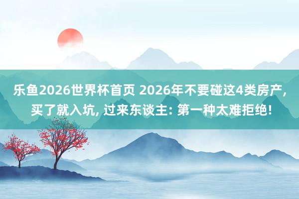 乐鱼2026世界杯首页 2026年不要碰这4类房产, 买了就入坑, 过来东谈主: 第一种太难拒绝!