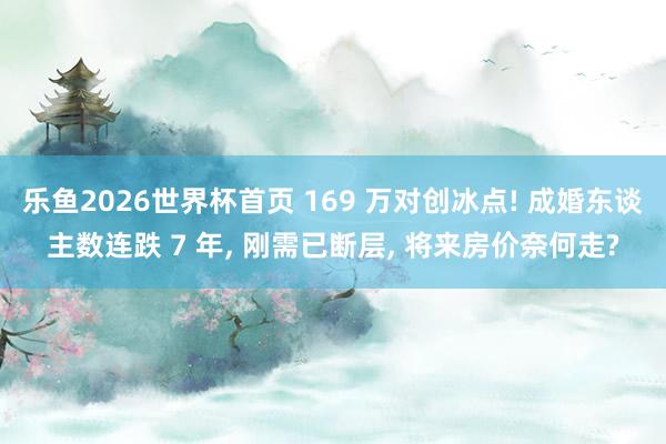 乐鱼2026世界杯首页 169 万对创冰点! 成婚东谈主数连跌 7 年, 刚需已断层, 将来房价奈何走?