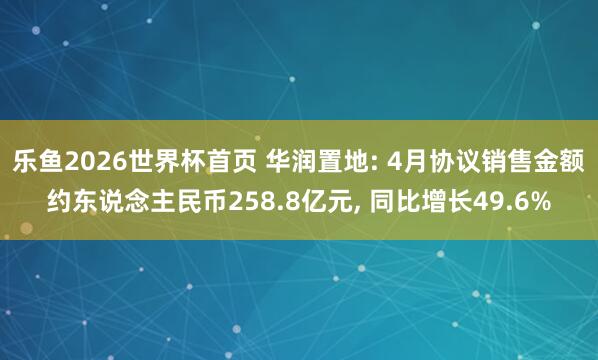 乐鱼2026世界杯首页 华润置地: 4月协议销售金额约东说念主民币258.8亿元, 同比增长49.6%