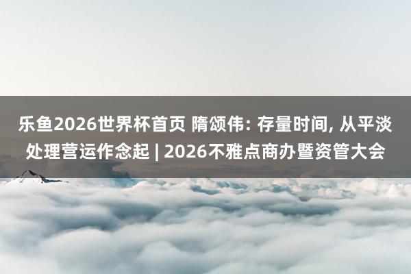 乐鱼2026世界杯首页 隋颂伟: 存量时间， 从平淡处理营运作念起 | 2026不雅点商办暨资管大会