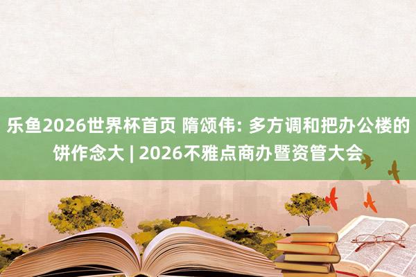 乐鱼2026世界杯首页 隋颂伟: 多方调和把办公楼的饼作念大 | 2026不雅点商办暨资管大会