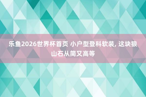 乐鱼2026世界杯首页 小户型登科软装， 这块狼山石从简又高等
