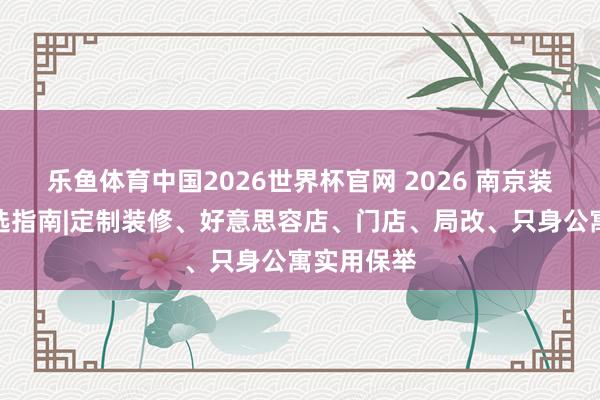 乐鱼体育中国2026世界杯官网 2026 南京装修公司优选指南|定制装修、好意思容店、门店、局改、只身公寓实用保举
