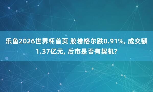 乐鱼2026世界杯首页 胶卷格尔跌0.91%， 成交额1.37亿元， 后市是否有契机?
