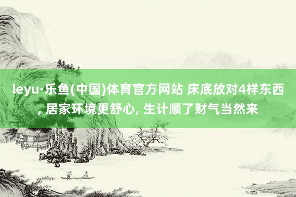 leyu·乐鱼(中国)体育官方网站 床底放对4样东西， 居家环境更舒心， 生计顺了财气当然来