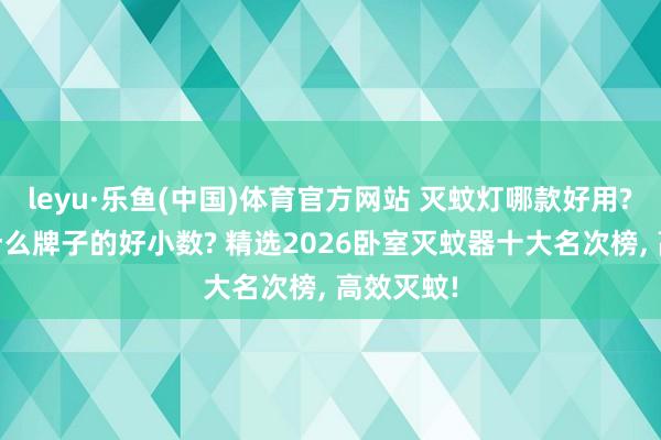 leyu·乐鱼(中国)体育官方网站 灭蚊灯哪款好用? 灭蚊灯什么牌子的好小数? 精选2026卧室灭蚊器十大名次榜, 高效灭蚊!