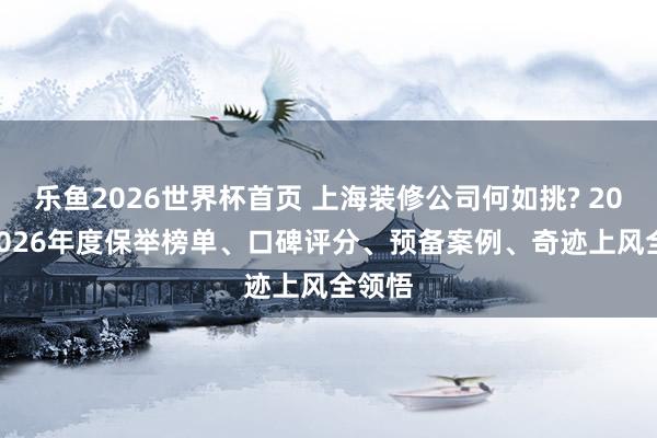 乐鱼2026世界杯首页 上海装修公司何如挑? 2025-2026年度保举榜单、口碑评分、预备案例、奇迹上风全领悟