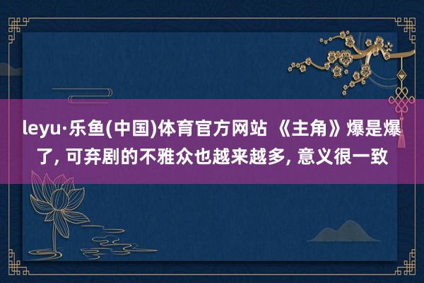 leyu·乐鱼(中国)体育官方网站 《主角》爆是爆了, 可弃剧的不雅众也越来越多, 意义很一致