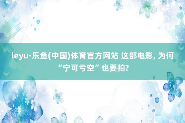 leyu·乐鱼(中国)体育官方网站 这部电影, 为何“宁可亏空”也要拍?