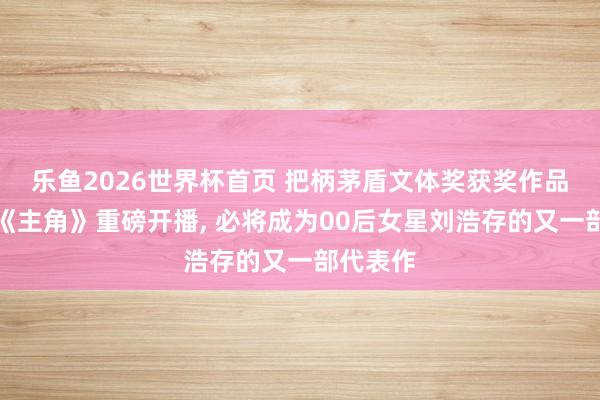 乐鱼2026世界杯首页 把柄茅盾文体奖获奖作品改编的《主角》重磅开播, 必将成为00后女星刘浩存的又一部代表作