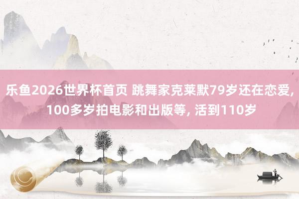 乐鱼2026世界杯首页 跳舞家克莱默79岁还在恋爱, 100多岁拍电影和出版等, 活到110岁