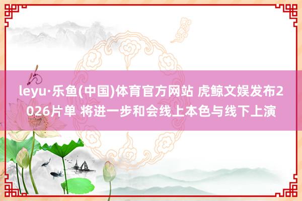 leyu·乐鱼(中国)体育官方网站 虎鲸文娱发布2026片单 将进一步和会线上本色与线下上演