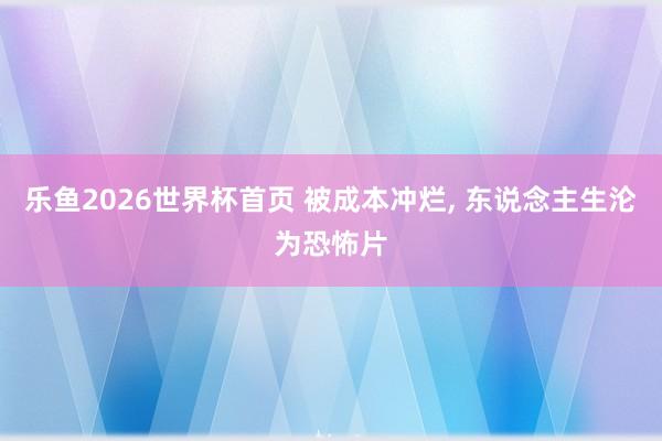 乐鱼2026世界杯首页 被成本冲烂, 东说念主生沦为恐怖片