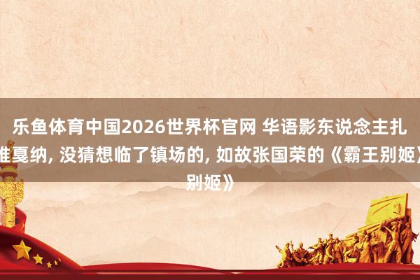 乐鱼体育中国2026世界杯官网 华语影东说念主扎堆戛纳, 没猜想临了镇场的, 如故张国荣的《霸王别姬》