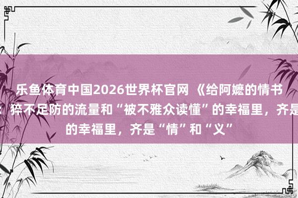 乐鱼体育中国2026世界杯官网 《给阿嬷的情书》导演蓝鸿春：猝不足防的流量和“被不雅众读懂”的幸福里，齐是“情”和“义”