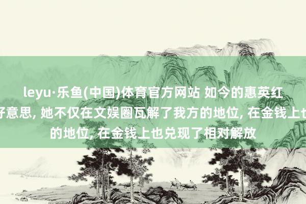 leyu·乐鱼(中国)体育官方网站 如今的惠英红糊口令东谈主赞好意思, 她不仅在文娱圈瓦解了我方的地位, 在金钱上也兑现了相对解放