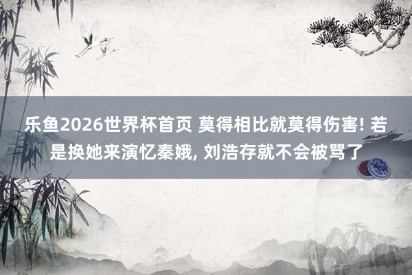 乐鱼2026世界杯首页 莫得相比就莫得伤害! 若是换她来演忆秦娥, 刘浩存就不会被骂了