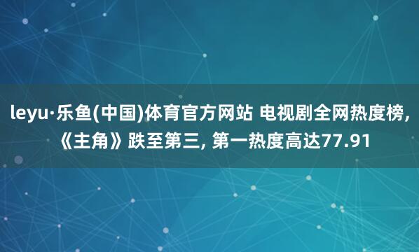 leyu·乐鱼(中国)体育官方网站 电视剧全网热度榜, 《主角》跌至第三, 第一热度高达77.91