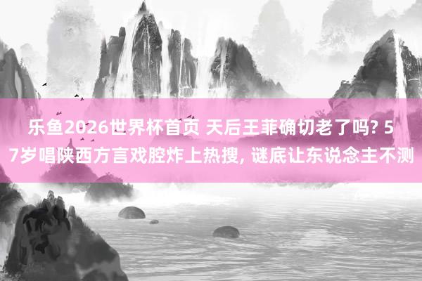 乐鱼2026世界杯首页 天后王菲确切老了吗? 57岁唱陕西方言戏腔炸上热搜, 谜底让东说念主不测