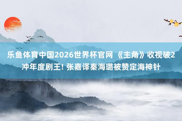 乐鱼体育中国2026世界杯官网 《主角》收视破2冲年度剧王! 张嘉译秦海璐被赞定海神针