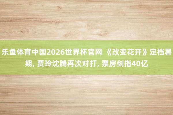 乐鱼体育中国2026世界杯官网 《改变花开》定档暑期, 贾玲沈腾再次对打, 票房剑指40亿