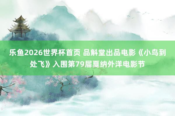 乐鱼2026世界杯首页 品斛堂出品电影《小鸟到处飞》入围第79届戛纳外洋电影节
