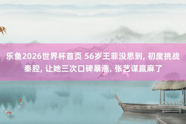 乐鱼2026世界杯首页 56岁王菲没思到, 初度挑战秦腔, 让她三次口碑暴涨, 张艺谋赢麻了