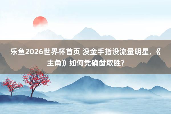 乐鱼2026世界杯首页 没金手指没流量明星, 《主角》如何凭确凿取胜?