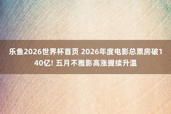 乐鱼2026世界杯首页 2026年度电影总票房破140亿! 五月不雅影高涨握续升温