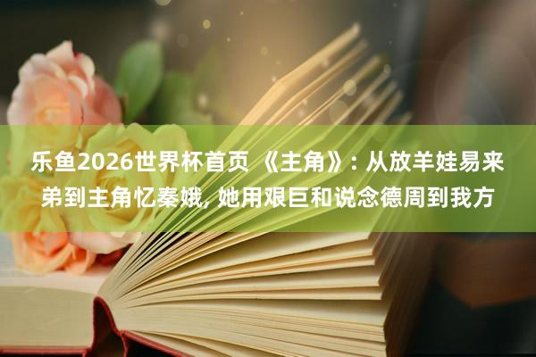 乐鱼2026世界杯首页 《主角》: 从放羊娃易来弟到主角忆秦娥, 她用艰巨和说念德周到我方