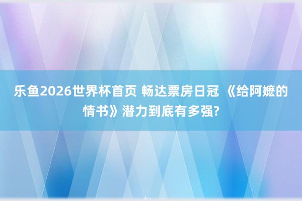 乐鱼2026世界杯首页 畅达票房日冠 《给阿嬷的情书》潜力到底有多强?