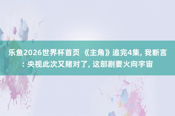 乐鱼2026世界杯首页 《主角》追完4集, 我断言: 央视此次又赌对了, 这部剧要火向宇宙