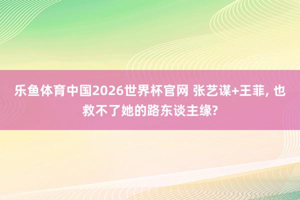 乐鱼体育中国2026世界杯官网 张艺谋+王菲, 也救不了她的路东谈主缘?