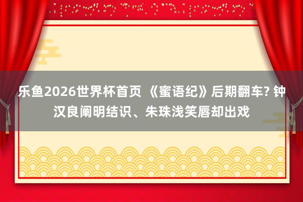 乐鱼2026世界杯首页 《蜜语纪》后期翻车? 钟汉良阐明结识、朱珠浅笑唇却出戏