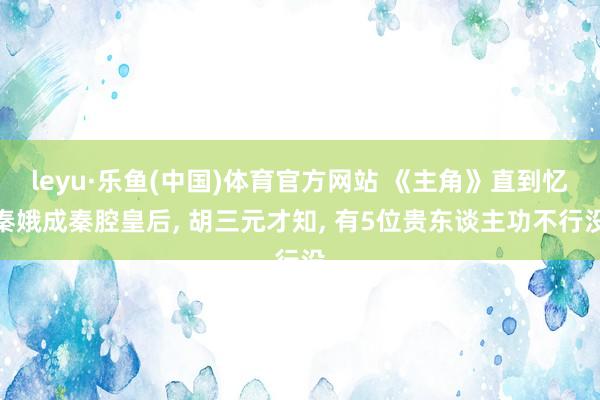 leyu·乐鱼(中国)体育官方网站 《主角》直到忆秦娥成秦腔皇后, 胡三元才知, 有5位贵东谈主功不行没