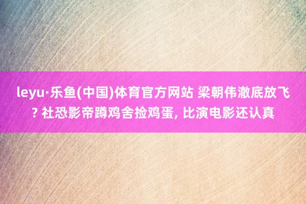 leyu·乐鱼(中国)体育官方网站 梁朝伟澈底放飞? 社恐影帝蹲鸡舍捡鸡蛋, 比演电影还认真