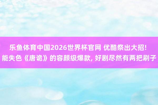 乐鱼体育中国2026世界杯官网 优酷祭出大招! 能失色《唐诡》的容颜级爆款, 好剧尽然有两把刷子