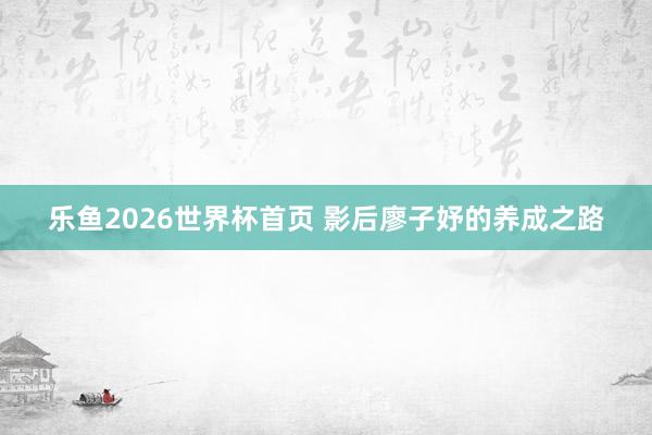 乐鱼2026世界杯首页 影后廖子妤的养成之路
