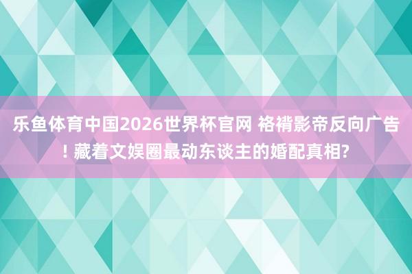 乐鱼体育中国2026世界杯官网 袼褙影帝反向广告! 藏着文娱圈最动东谈主的婚配真相?