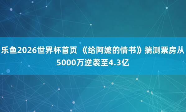 乐鱼2026世界杯首页 《给阿嬷的情书》揣测票房从5000万逆袭至4.3亿