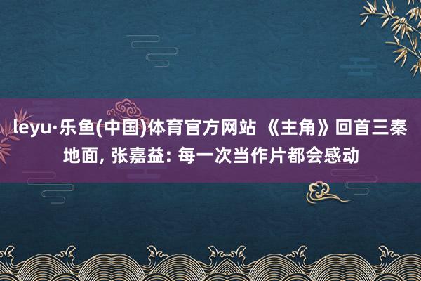 leyu·乐鱼(中国)体育官方网站 《主角》回首三秦地面, 张嘉益: 每一次当作片都会感动