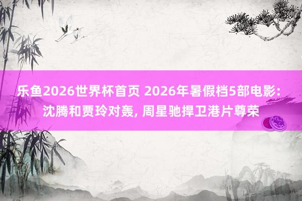乐鱼2026世界杯首页 2026年暑假档5部电影: 沈腾和贾玲对轰, 周星驰捍卫港片尊荣