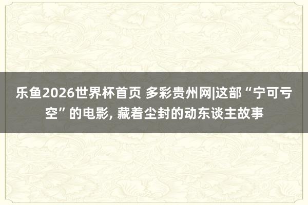 乐鱼2026世界杯首页 多彩贵州网|这部“宁可亏空”的电影, 藏着尘封的动东谈主故事