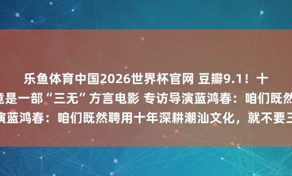 乐鱼体育中国2026世界杯官网 豆瓣9.1！十年最高分国产剧情片，竟是一部“三无”方言电影 专访导演蓝鸿春：咱们既然聘用十年深耕潮汕文化，就不要三心二意