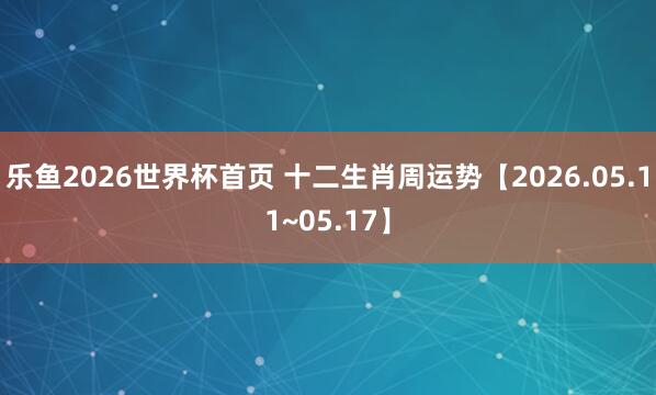 乐鱼2026世界杯首页 十二生肖周运势【2026.05.11~05.17】