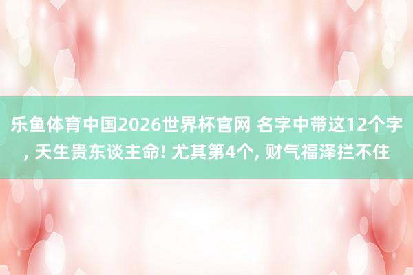 乐鱼体育中国2026世界杯官网 名字中带这12个字, 天生贵东谈主命! 尤其第4个, 财气福泽拦不住