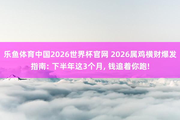 乐鱼体育中国2026世界杯官网 2026属鸡横财爆发指南: 下半年这3个月, 钱追着你跑!